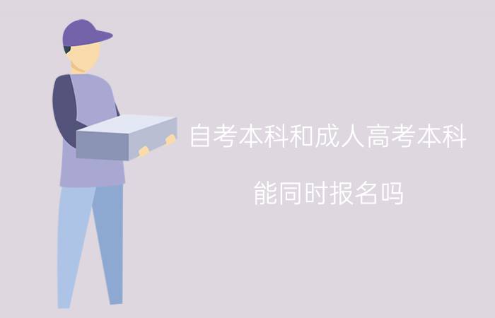 自考本科和成人高考本科能同时报名吗？什么时候报名？